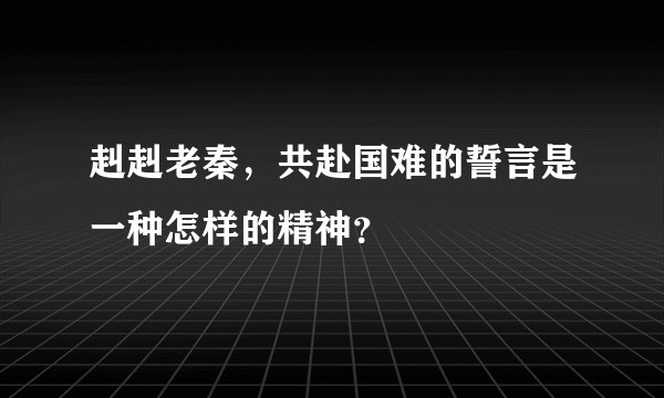 赳赳老秦，共赴国难的誓言是一种怎样的精神？