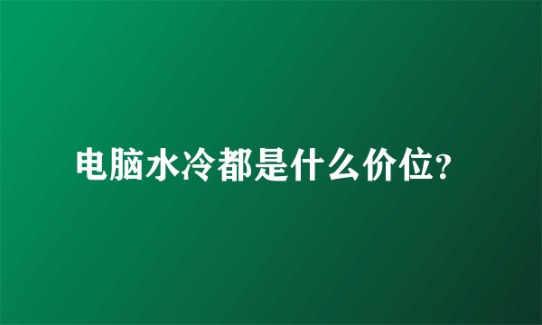 电脑水冷都是什么价位？