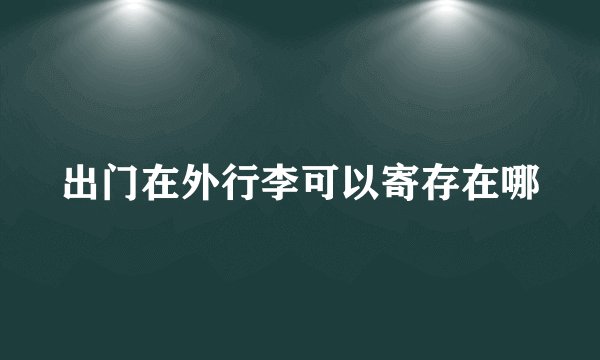 出门在外行李可以寄存在哪