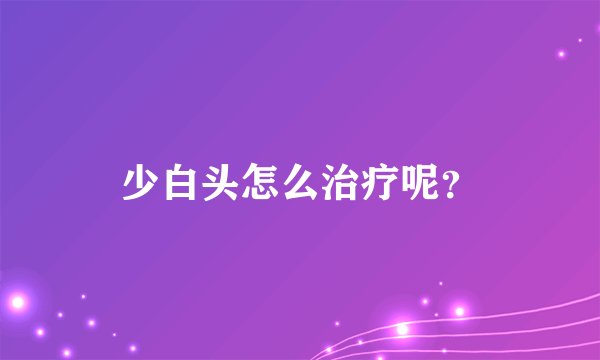 少白头怎么治疗呢？