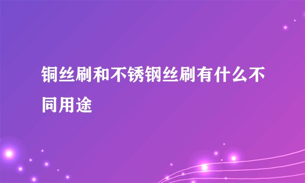 铜丝刷和不锈钢丝刷有什么不同用途