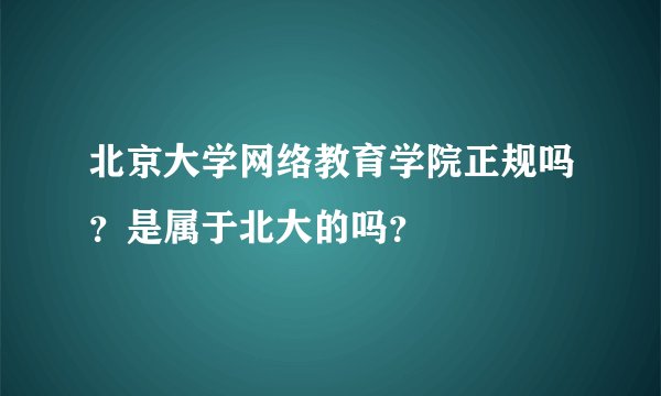 北京大学网络教育学院正规吗？是属于北大的吗？