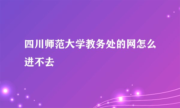 四川师范大学教务处的网怎么进不去