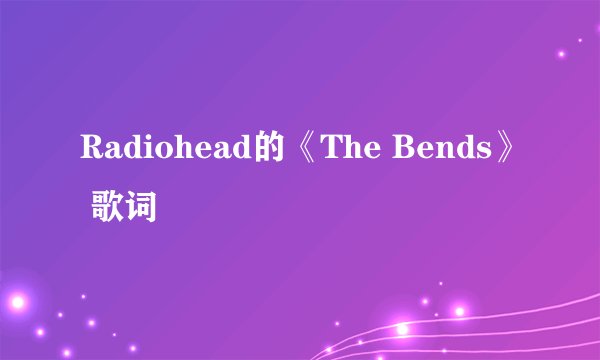 Radiohead的《The Bends》 歌词