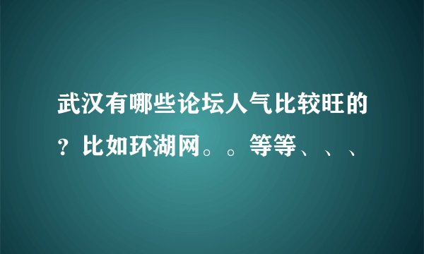 武汉有哪些论坛人气比较旺的？比如环湖网。。等等、、、
