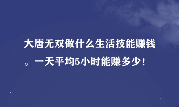 大唐无双做什么生活技能赚钱。一天平均5小时能赚多少！