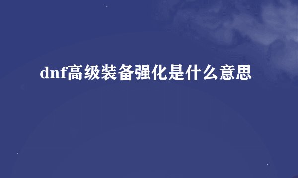 dnf高级装备强化是什么意思