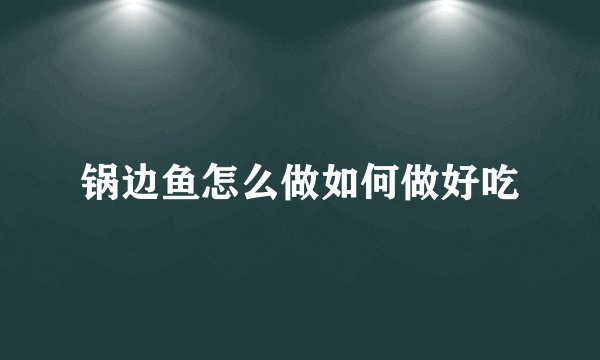 锅边鱼怎么做如何做好吃