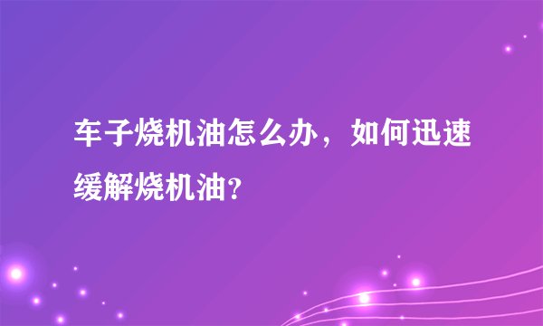 车子烧机油怎么办，如何迅速缓解烧机油？
