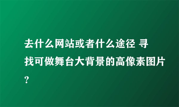 去什么网站或者什么途径 寻找可做舞台大背景的高像素图片？