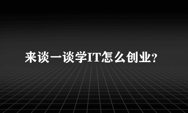 来谈一谈学IT怎么创业？