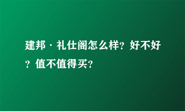 建邦·礼仕阁怎么样？好不好？值不值得买？
