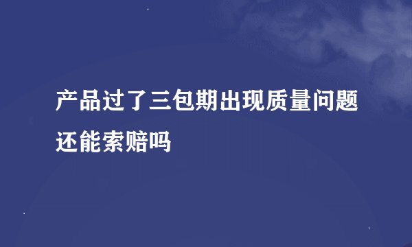 产品过了三包期出现质量问题还能索赔吗