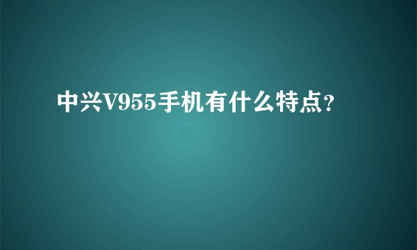 中兴V955手机有什么特点？