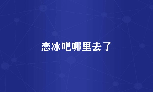 恋冰吧哪里去了