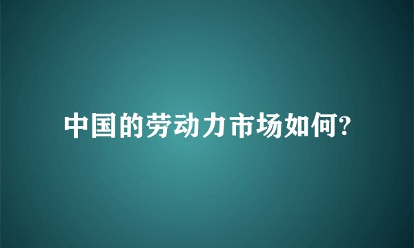 中国的劳动力市场如何?