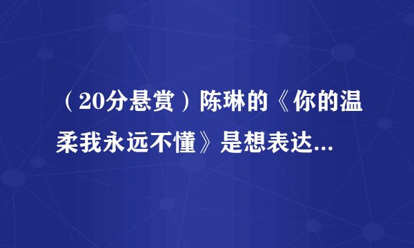 （20分悬赏）陈琳的《你的温柔我永远不懂》是想表达什么意思？