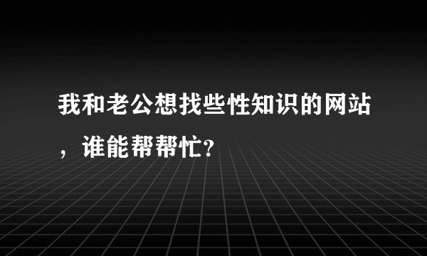 我和老公想找些性知识的网站，谁能帮帮忙？