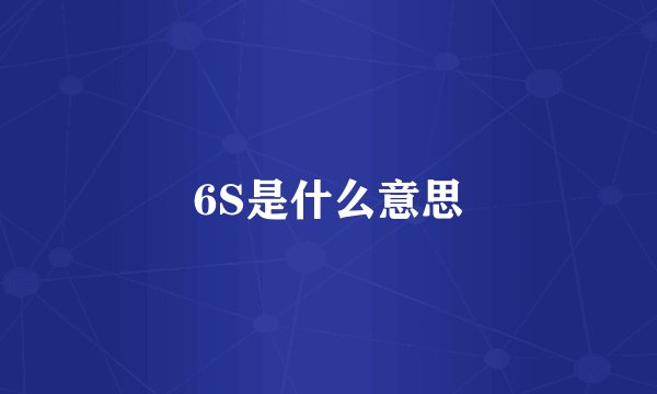 6S是什么意思