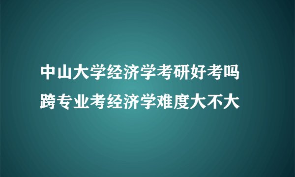 中山大学经济学考研好考吗 跨专业考经济学难度大不大