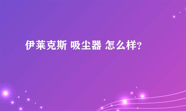 伊莱克斯 吸尘器 怎么样？