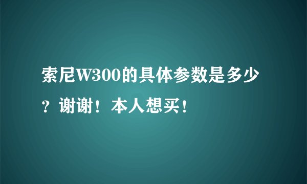 索尼W300的具体参数是多少？谢谢！本人想买！