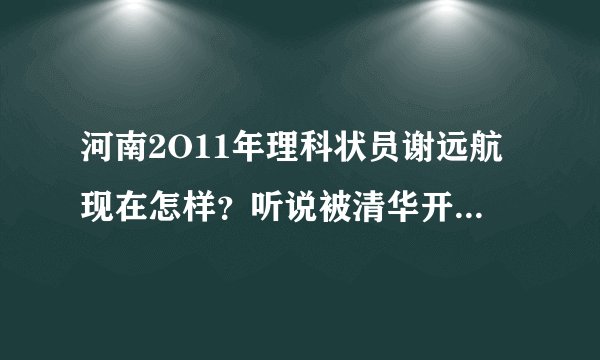 河南2O11年理科状员谢远航现在怎样？听说被清华开除了是真的吗？