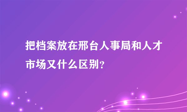 把档案放在邢台人事局和人才市场又什么区别？