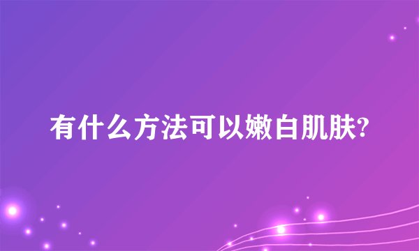 有什么方法可以嫩白肌肤?