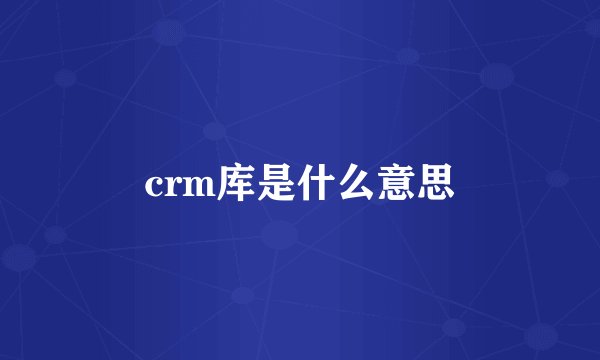 crm库是什么意思