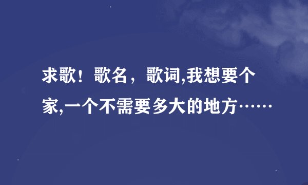 求歌！歌名，歌词,我想要个家,一个不需要多大的地方……