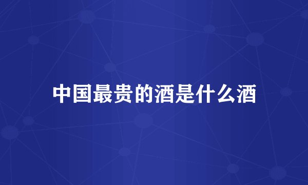 中国最贵的酒是什么酒