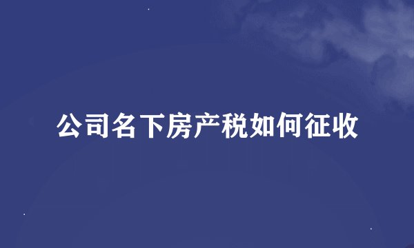 公司名下房产税如何征收