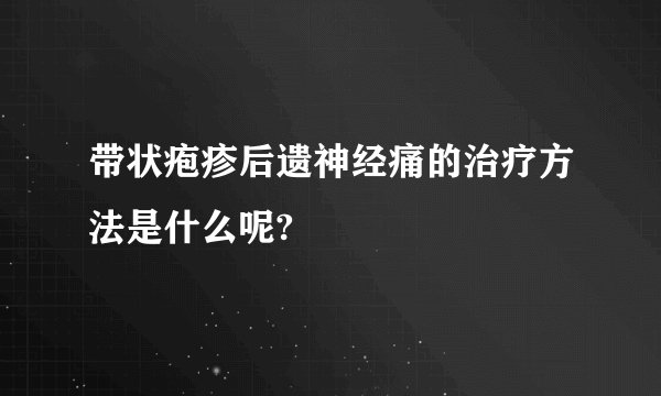 带状疱疹后遗神经痛的治疗方法是什么呢?