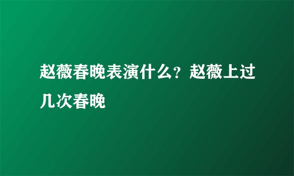 赵薇春晚表演什么？赵薇上过几次春晚