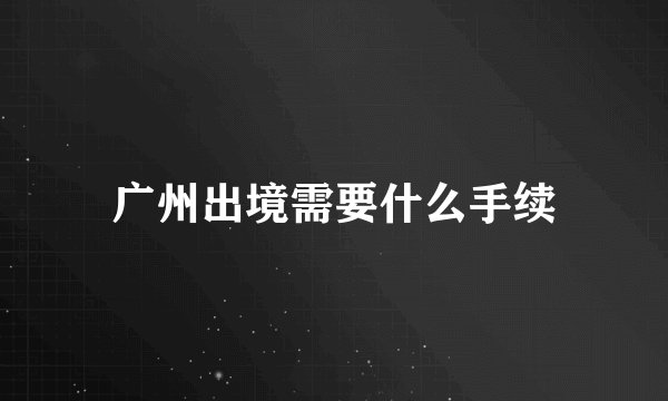 广州出境需要什么手续