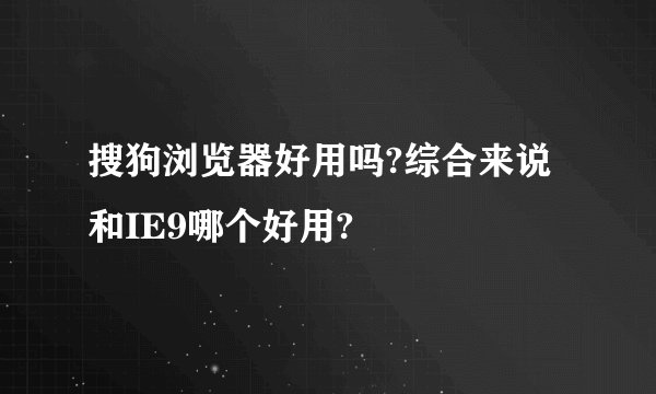 搜狗浏览器好用吗?综合来说和IE9哪个好用?