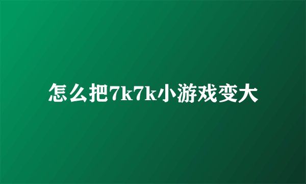 怎么把7k7k小游戏变大