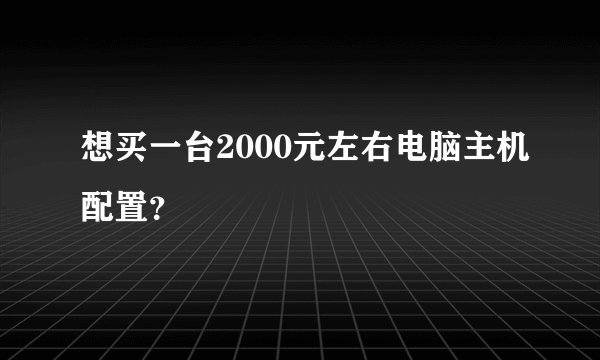 想买一台2000元左右电脑主机配置？