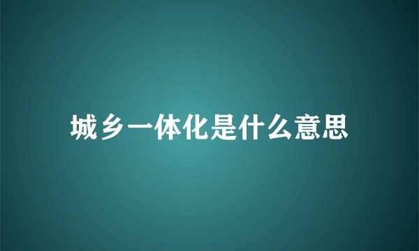 城乡一体化是什么意思