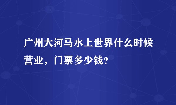 广州大河马水上世界什么时候营业，门票多少钱？