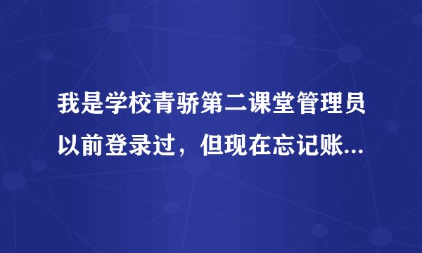 我是学校青骄第二课堂管理员以前登录过，但现在忘记账号和密码了，登录不上怎么办呢？