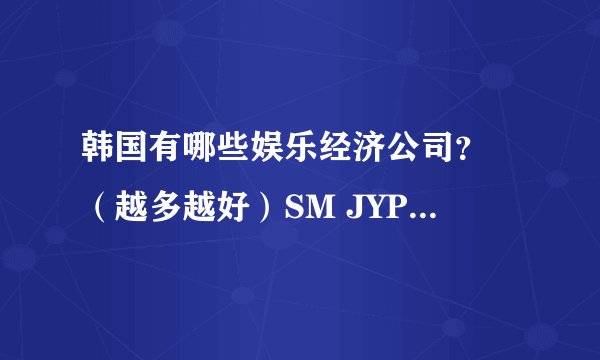 韩国有哪些娱乐经济公司？ （越多越好）SM JYP YG 就不用说了。