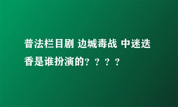普法栏目剧 边城毒战 中迷迭香是谁扮演的？？？？