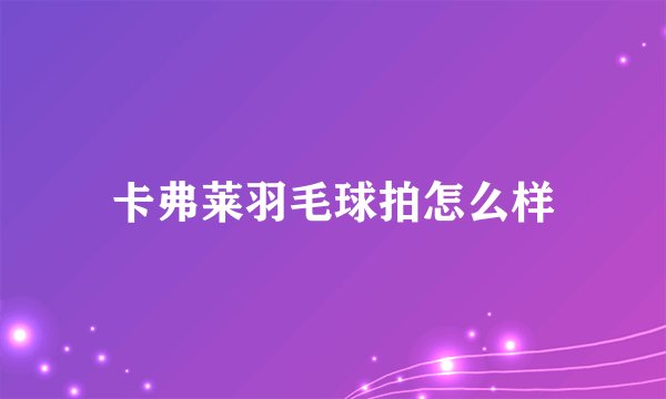 卡弗莱羽毛球拍怎么样