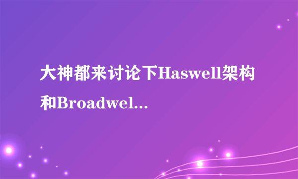 大神都来讨论下Haswell架构和Broadwell架构的区别