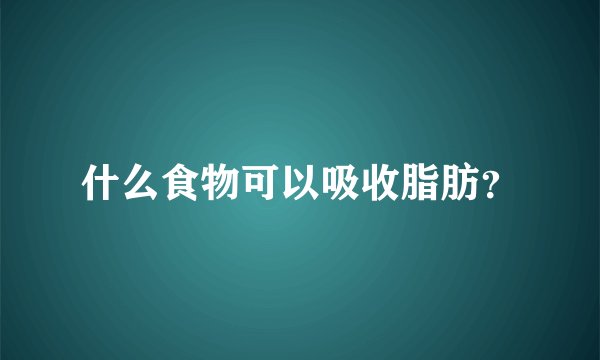 什么食物可以吸收脂肪？
