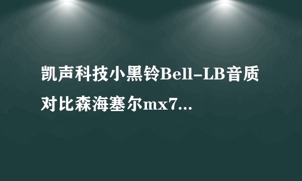 凯声科技小黑铃Bell-LB音质对比森海塞尔mx760哪个好?