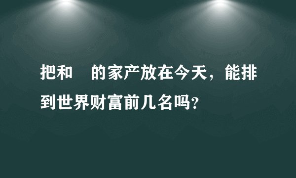 把和珅的家产放在今天，能排到世界财富前几名吗？