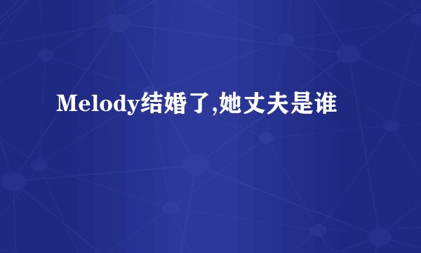 Melody结婚了,她丈夫是谁